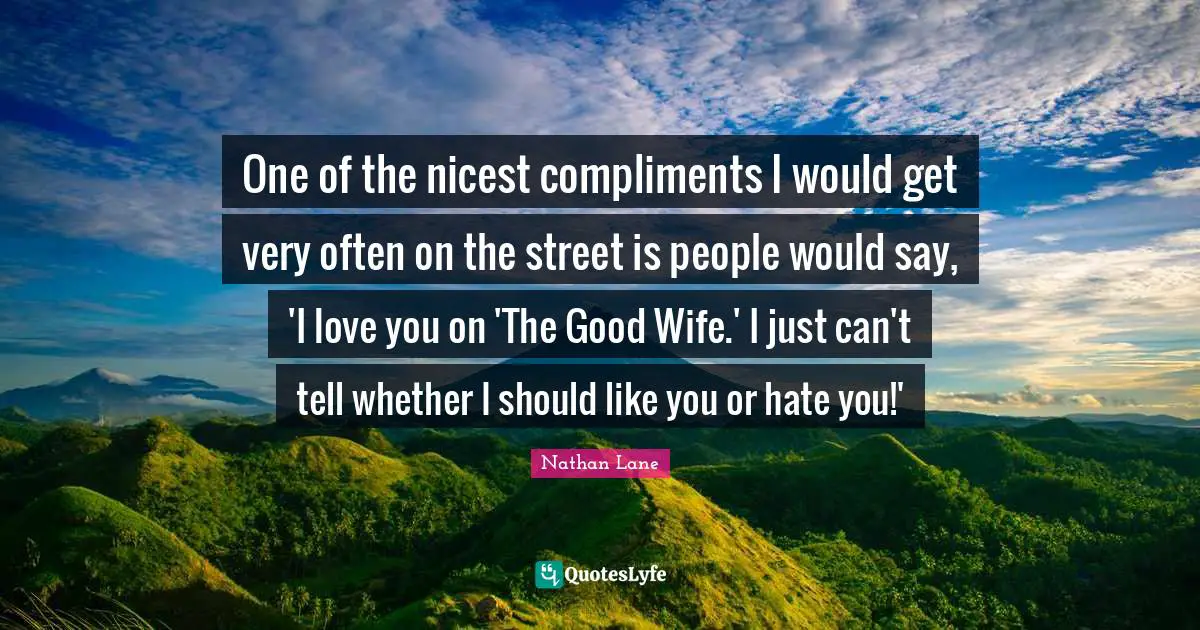 Nathan Lane Quotes: "One of the nicest compliments I would get very often on the street is people would say, 'I love you on 'The Good Wife.' I just can't tell whether I should like you or hate you!'"