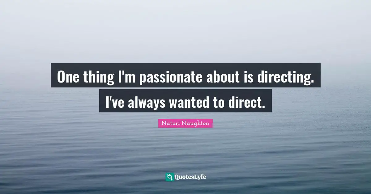 One thing I'm passionate about is directing. I've always wanted to direct.