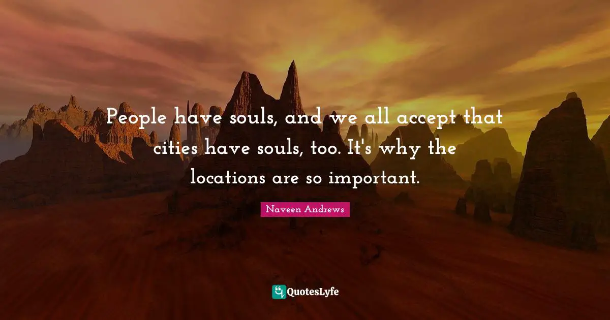 People have souls, and we all accept that cities have souls, too. It's why the locations are so important.
