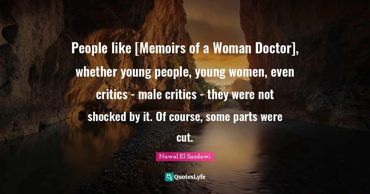 People like [Memoirs of a Woman Doctor], whether young people, young women, even critics - male critics - they were not shocked by it. Of course, some parts were cut.