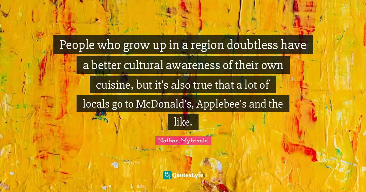 Mcdonalds Quotes: "People who grow up in a region doubtless have a better cultural awareness of their own cuisine, but it's also true that a lot of locals go to McDonald's, Applebee's and the like."