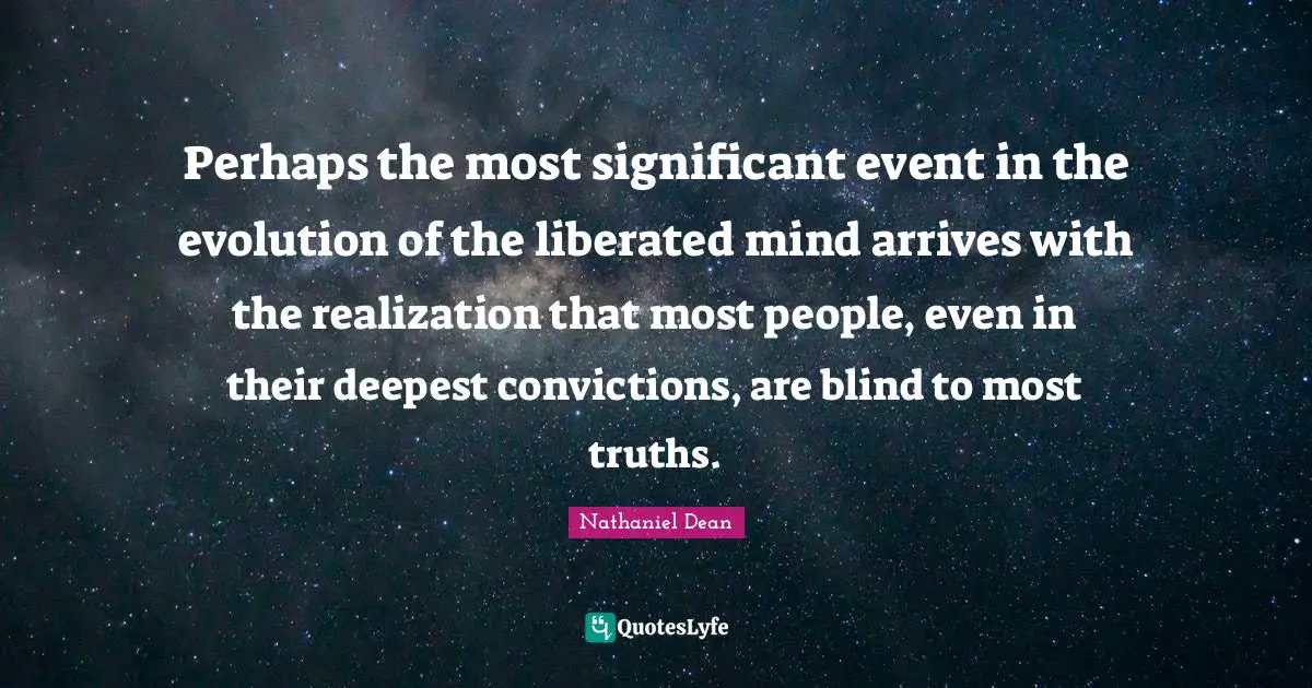 Perhaps the most significant event in the evolution of the liberated mind arrives with the realization that most people, even in their deepest convictions, are blind to most truths.