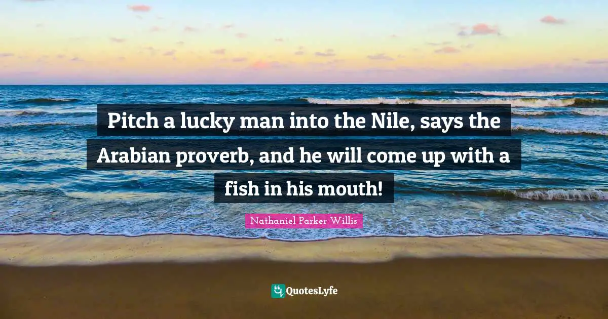 Pitch a lucky man into the Nile, says the Arabian proverb, and he will come up with a fish in his mouth!