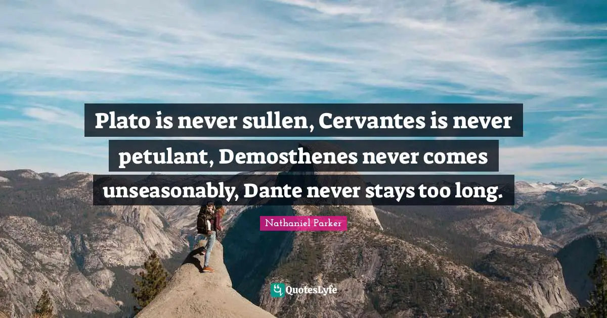 Plato is never sullen, Cervantes is never petulant, Demosthenes never comes unseasonably, Dante never stays too long.