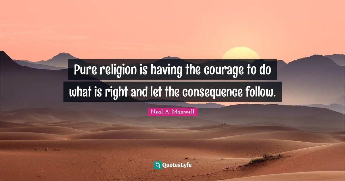 Pure religion is having the courage to do what is right and let the consequence follow.