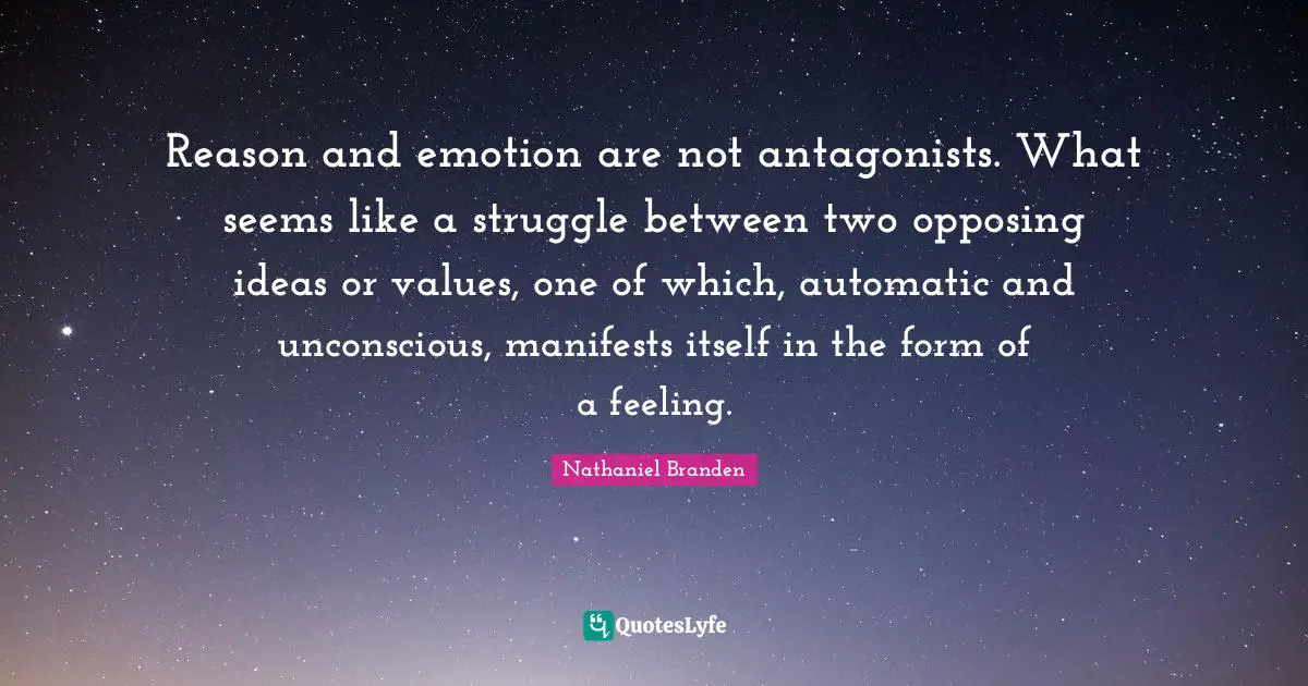 Reason and emotion are not antagonists. What seems like a struggle between two opposing ideas or values, one of which, automatic and unconscious, manifests itself in the form of a feeling.