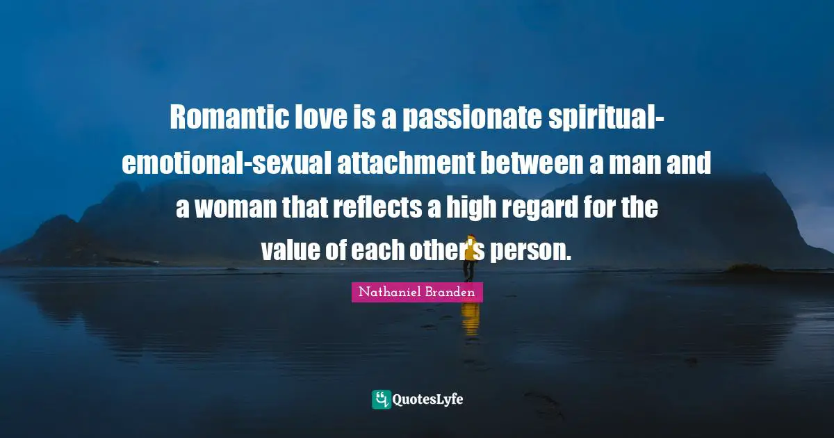Nathaniel Branden Quotes: "Romantic love is a passionate spiritual-emotional-sexual attachment between a man and a woman that reflects a high regard for the value of each other's person."