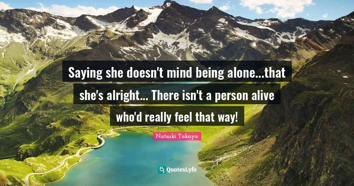 Saying she doesn't mind being alone...that she's alright... There isn't a person alive who'd really feel that way!