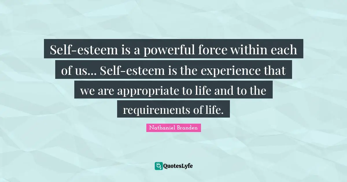 Self-esteem is a powerful force within each of us... Self-esteem is the experience that we are appropriate to life and to the requirements of life.