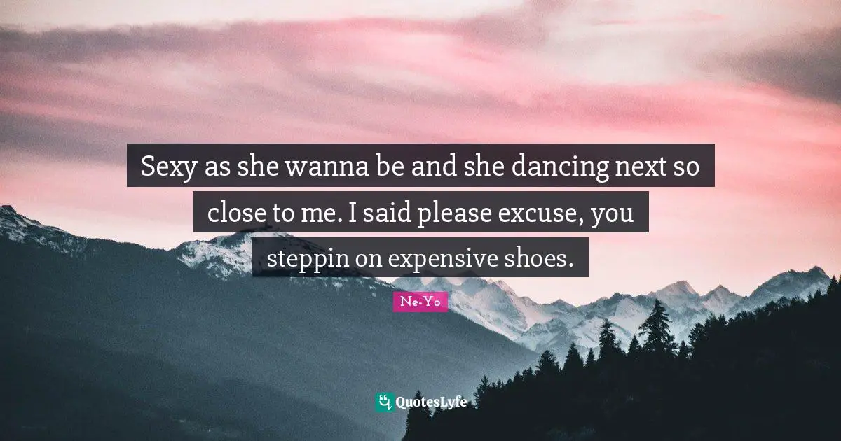 Sexy as she wanna be and she dancing next so close to me. I said please excuse, you steppin on expensive shoes.