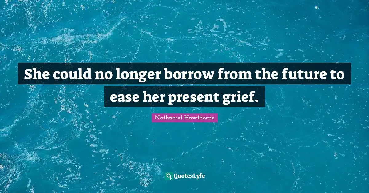 She could no longer borrow from the future to ease her present grief.