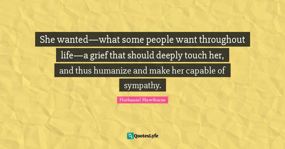 She wanted—what some people want throughout life—a grief that should deeply touch her, and thus humanize and make her capable of sympathy.