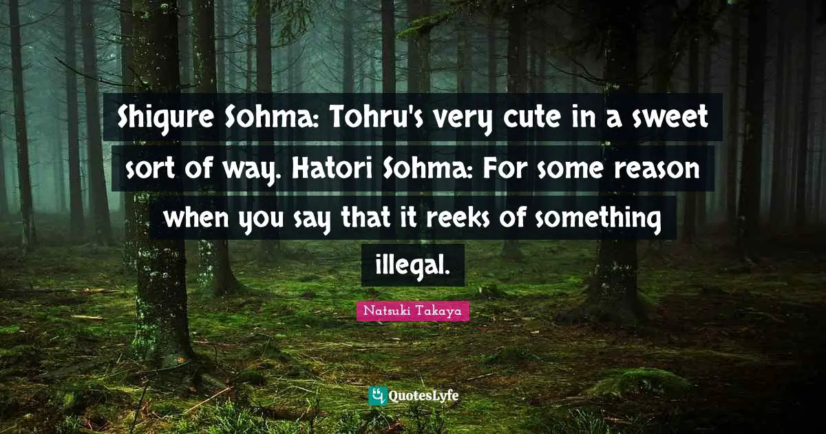 Shigure Sohma: Tohru's very cute in a sweet sort of way. Hatori Sohma: For some reason when you say that it reeks of something illegal.