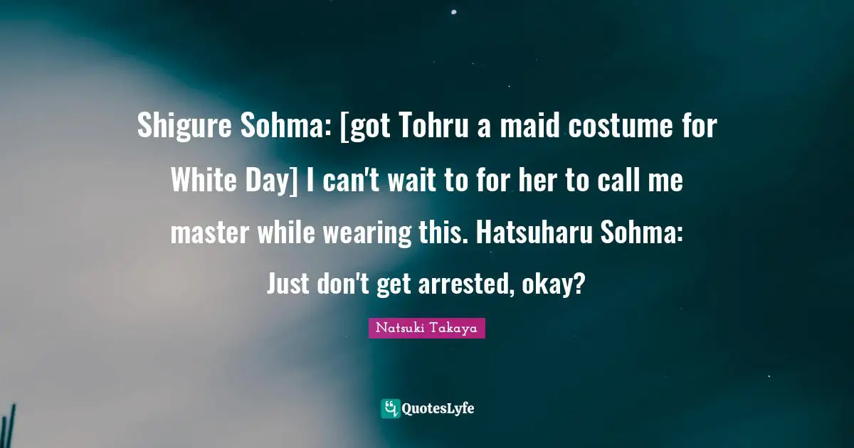 Shigure Sohma: [got Tohru a maid costume for White Day] I can't wait to for her to call me master while wearing this. Hatsuharu Sohma: Just don't get arrested, okay?