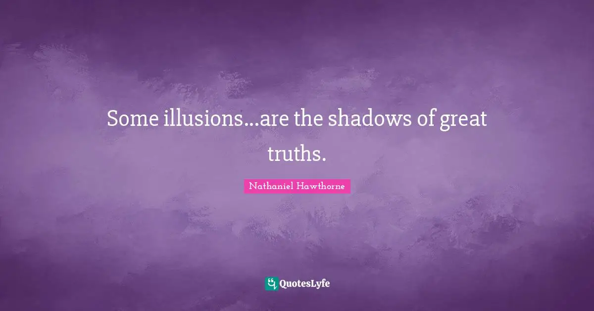 Some illusions...are the shadows of great truths.