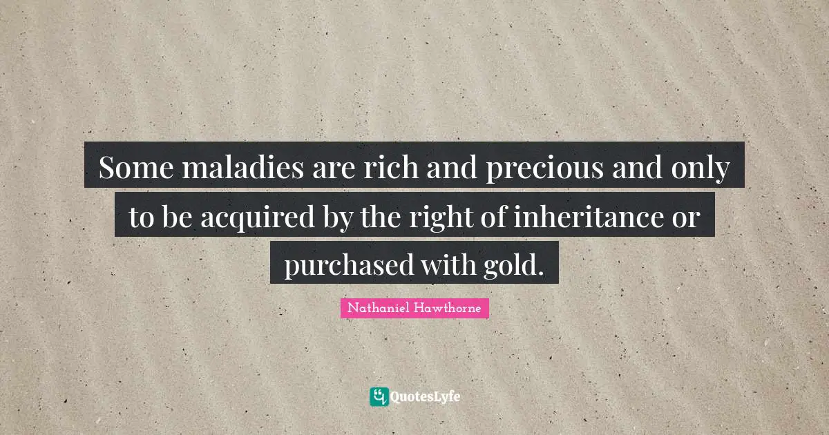 Some maladies are rich and precious and only to be acquired by the right of inheritance or purchased with gold.