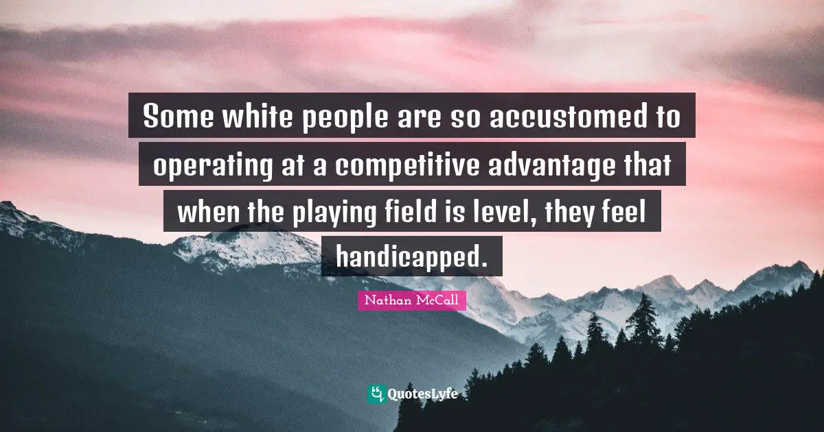 Some white people are so accustomed to operating at a competitive advantage that when the playing field is level, they feel handicapped.