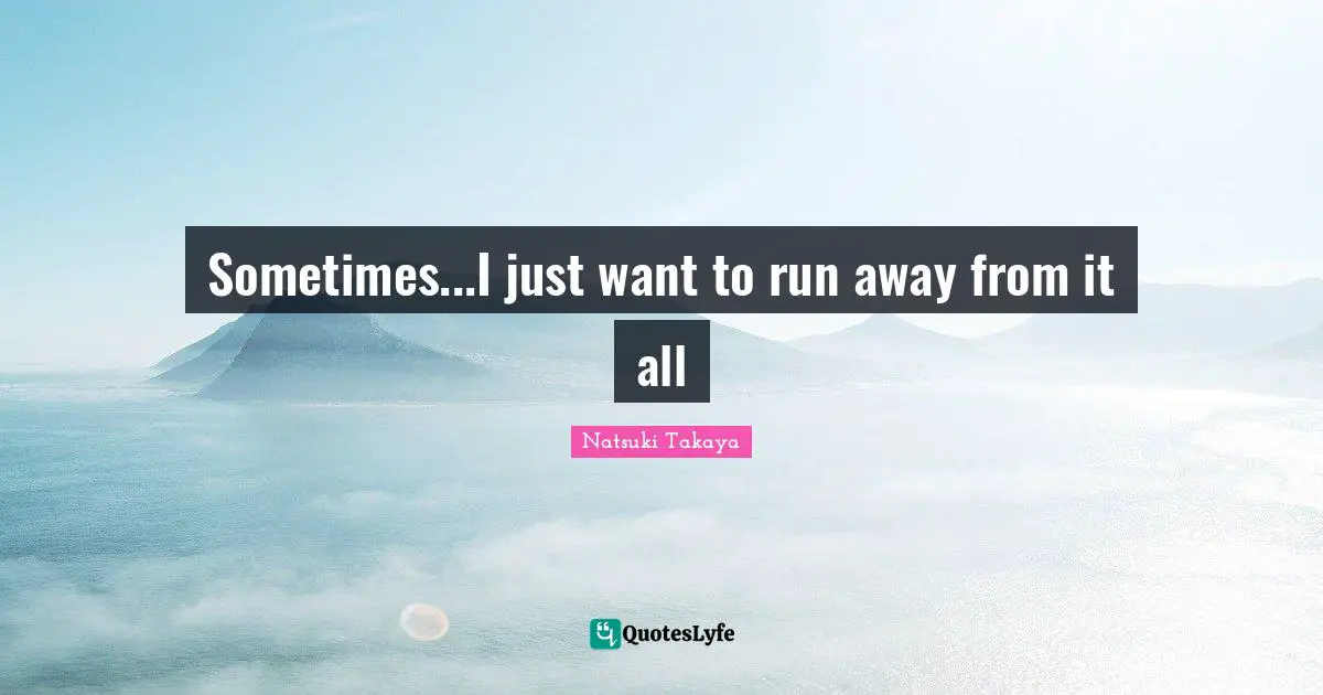 Sometimes...I just want to run away from it all