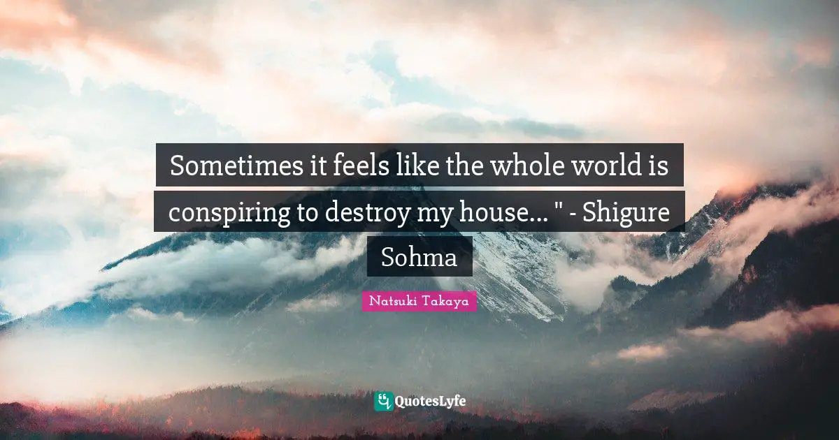 Sometimes it feels like the whole world is conspiring to destroy my house... " - Shigure Sohma