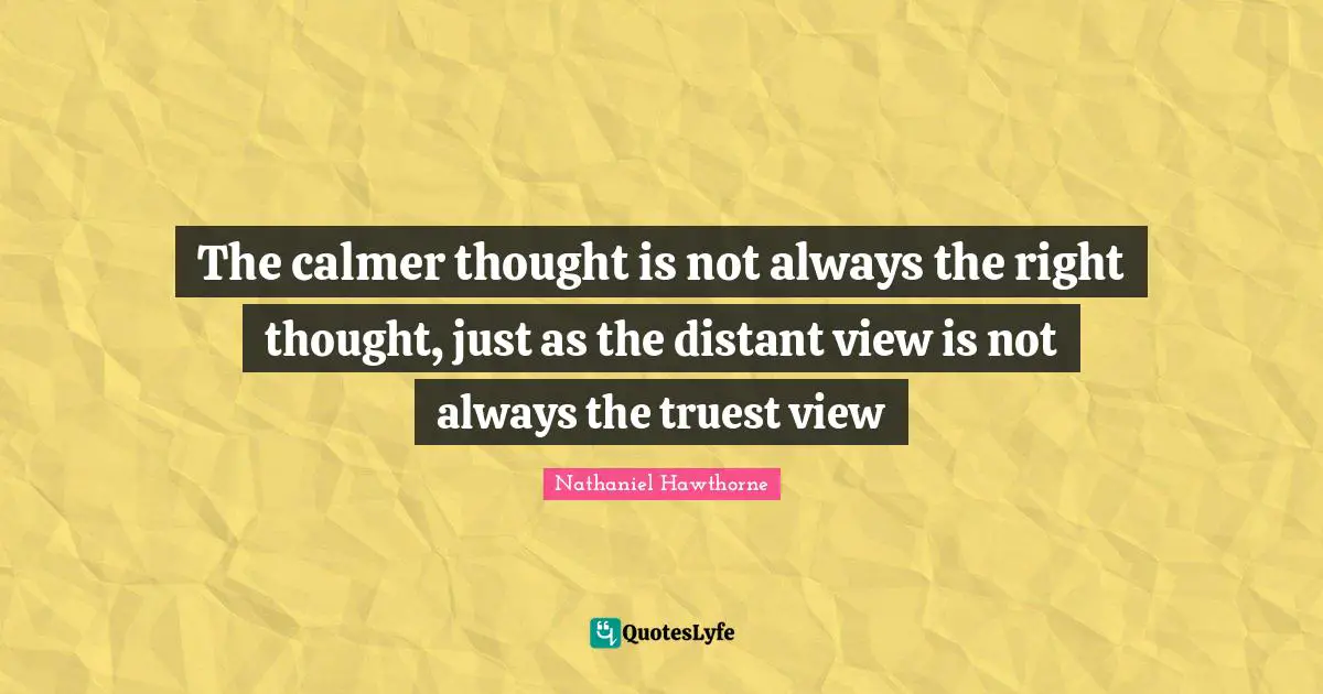 Truest Quotes: "The calmer thought is not always the right thought, just as the distant view is not always the truest view"