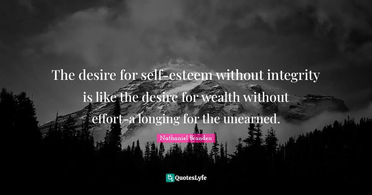 The desire for self-esteem without integrity is like the desire for wealth without effort-a longing for the unearned.