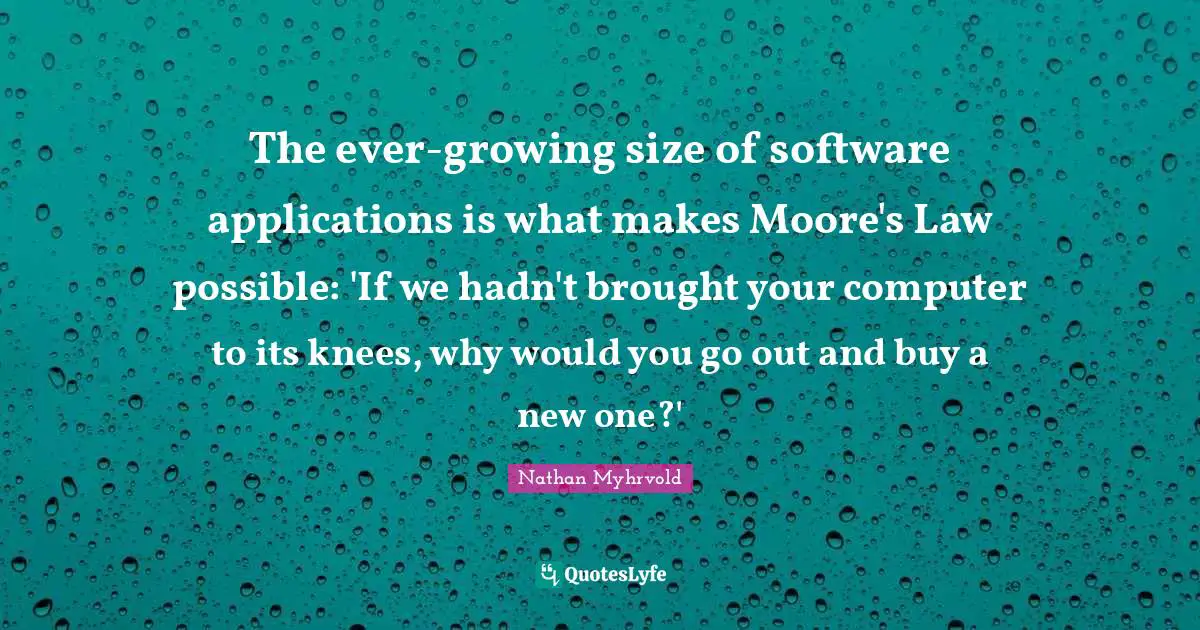 The ever-growing size of software applications is what makes Moore's Law possible: 'If we hadn't brought your computer to its knees, why would you go out and buy a new one?'