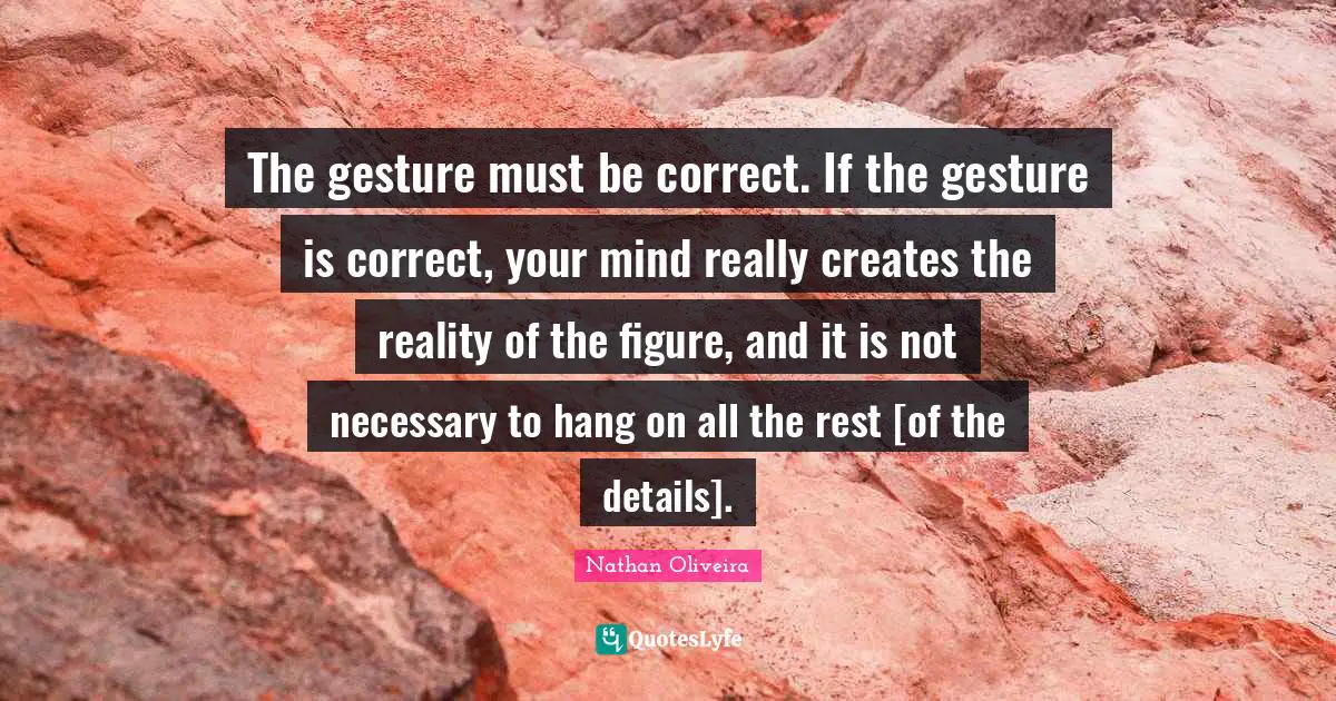 The gesture must be correct. If the gesture is correct, your mind really creates the reality of the figure, and it is not necessary to hang on all the rest [of the details].