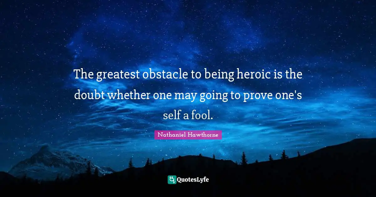 The greatest obstacle to being heroic is the doubt whether one may going to prove one's self a fool.