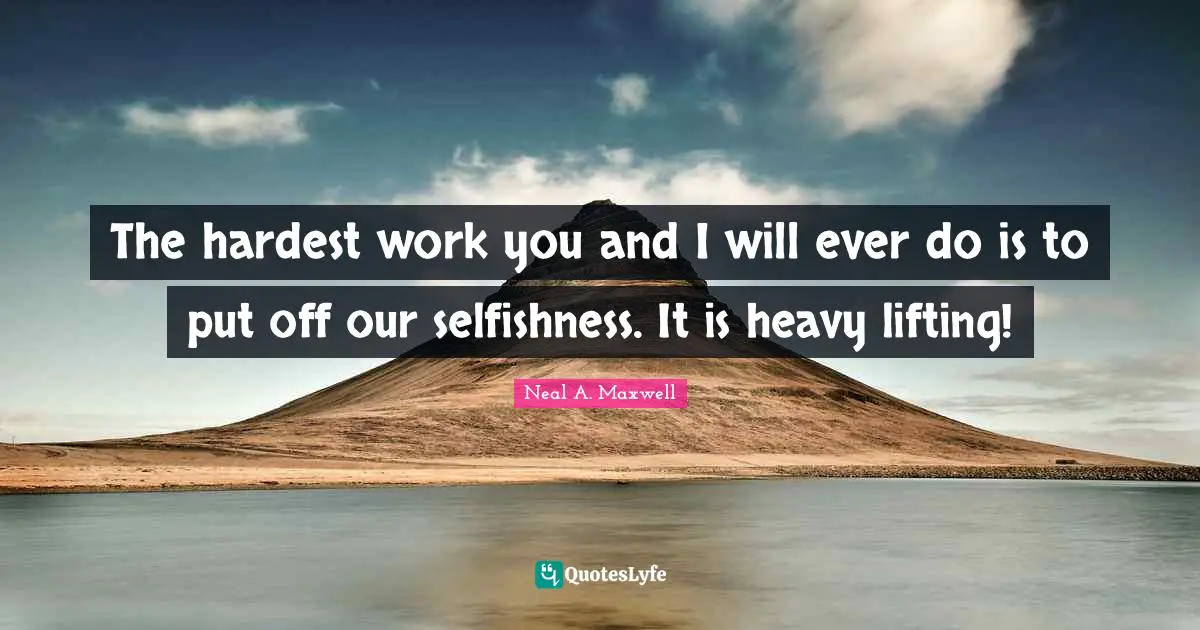 Lifting Quotes: "The hardest work you and I will ever do is to put off our selfishness. It is heavy lifting!"