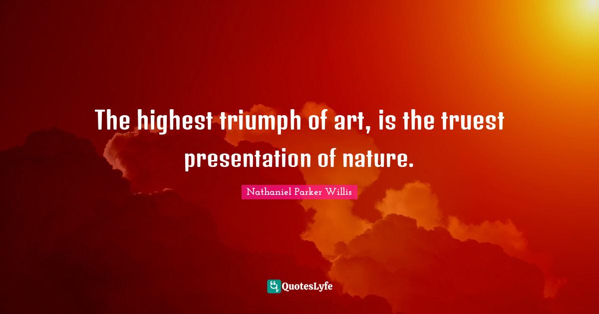 The highest triumph of art, is the truest presentation of nature.