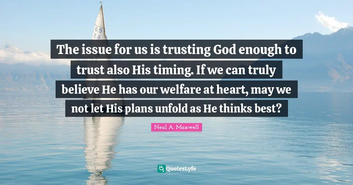 The issue for us is trusting God enough to trust also His timing. If we can truly believe He has our welfare at heart, may we not let His plans unfold as He thinks best?