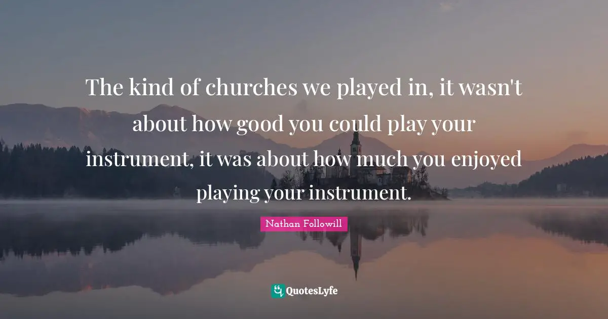 Nathan Followill Quotes: "The kind of churches we played in, it wasn't about how good you could play your instrument, it was about how much you enjoyed playing your instrument."