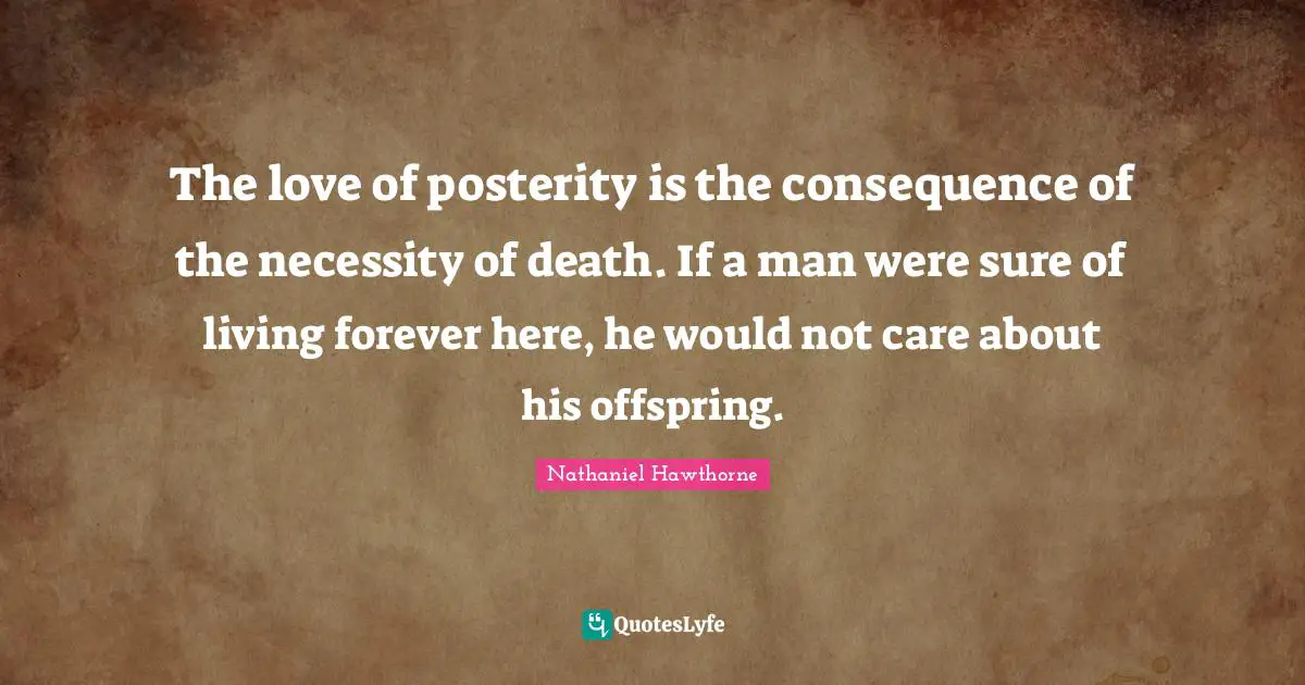 The love of posterity is the consequence of the necessity of death. If a man were sure of living forever here, he would not care about his offspring.