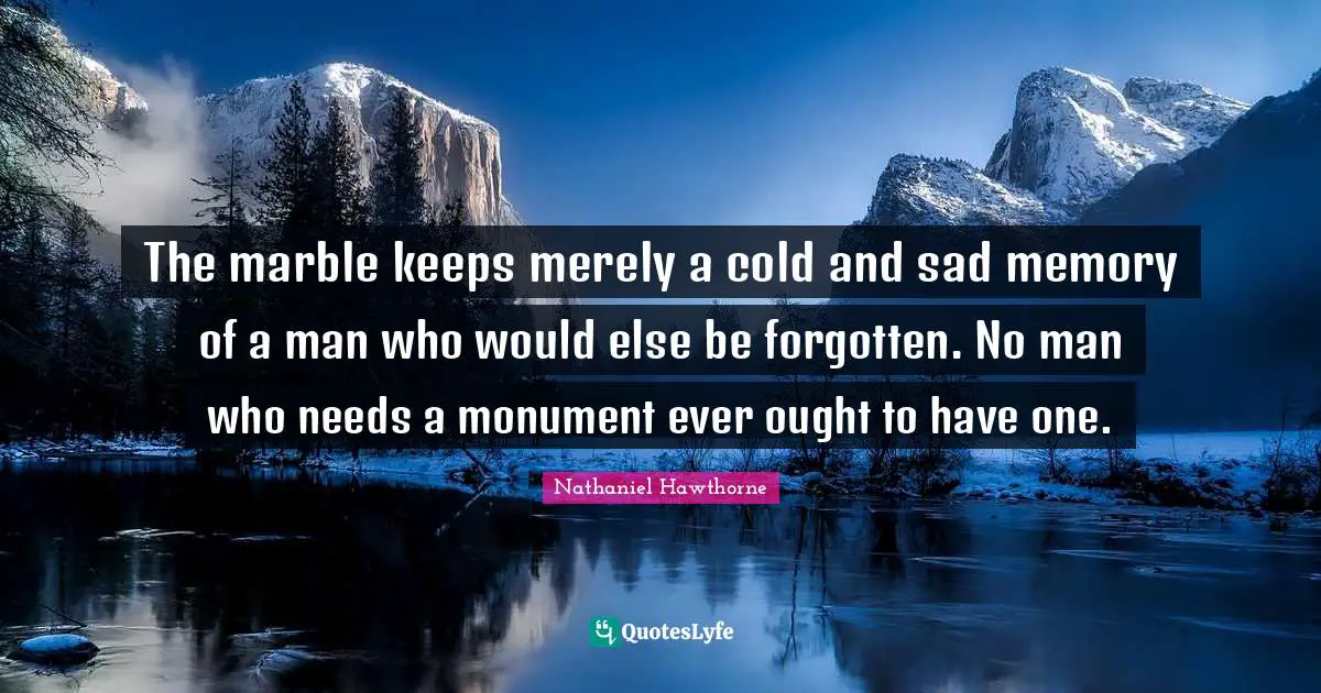 Monument Quotes: "The marble keeps merely a cold and sad memory of a man who would else be forgotten. No man who needs a monument ever ought to have one."