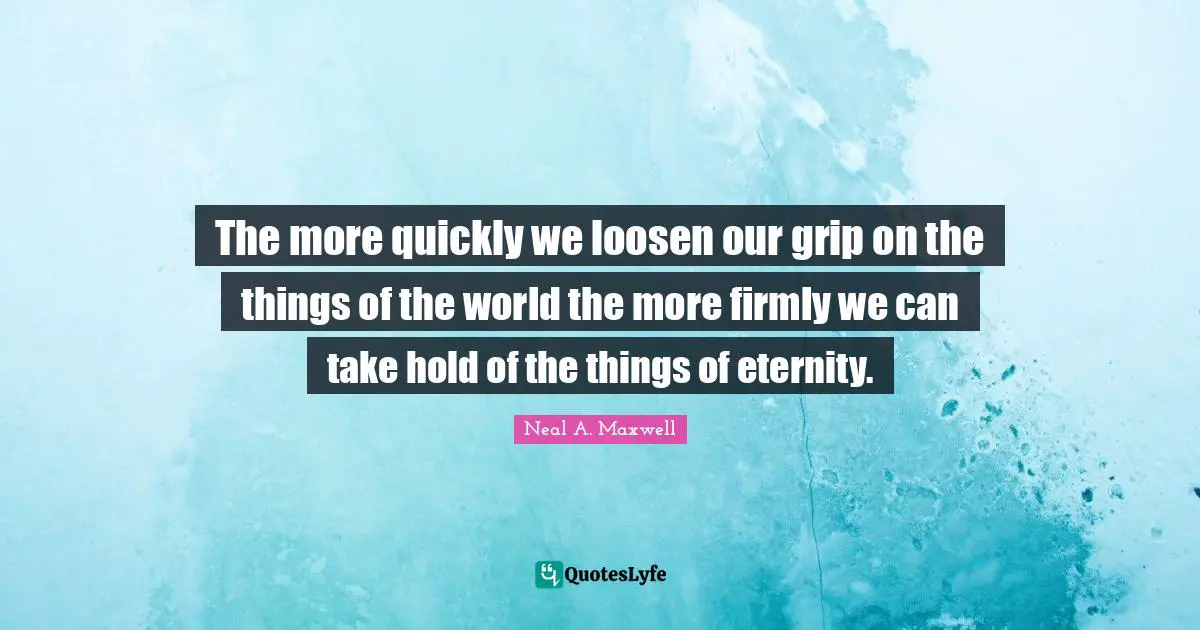 The more quickly we loosen our grip on the things of the world the more firmly we can take hold of the things of eternity.