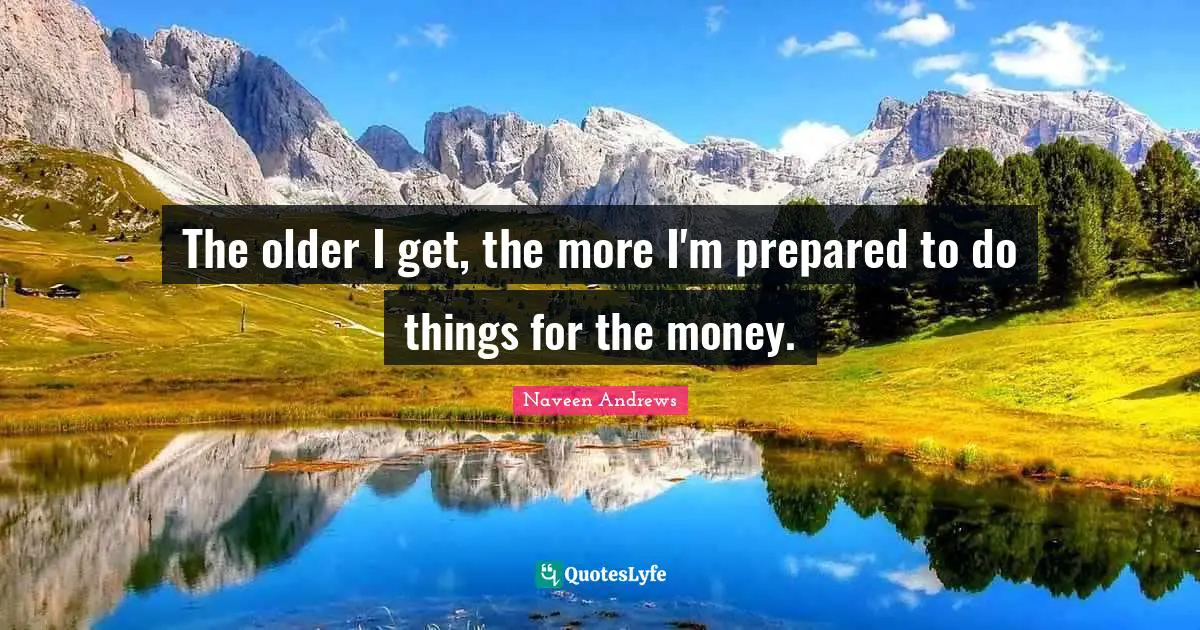 The older I get, the more I'm prepared to do things for the money.