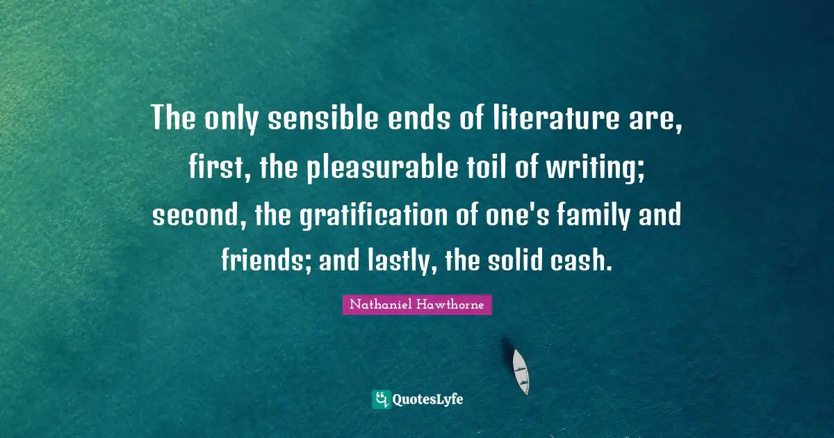 The only sensible ends of literature are, first, the pleasurable toil of writing; second, the gratification of one's family and friends; and lastly, the solid cash.