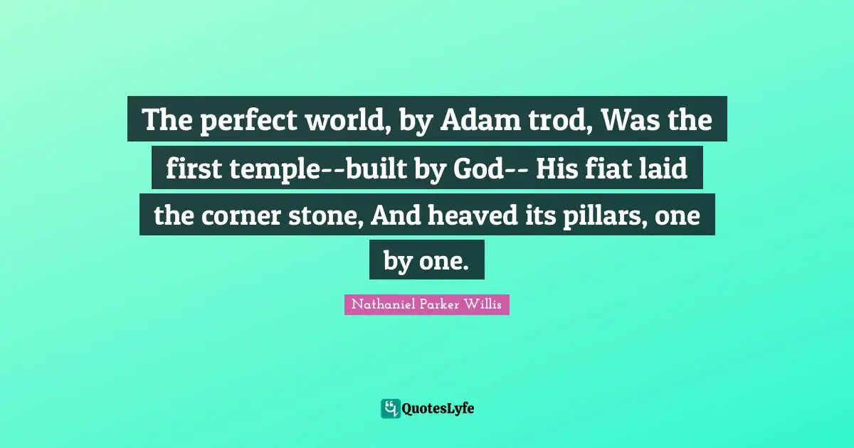 The perfect world, by Adam trod, Was the first temple--built by God-- His fiat laid the corner stone, And heaved its pillars, one by one.