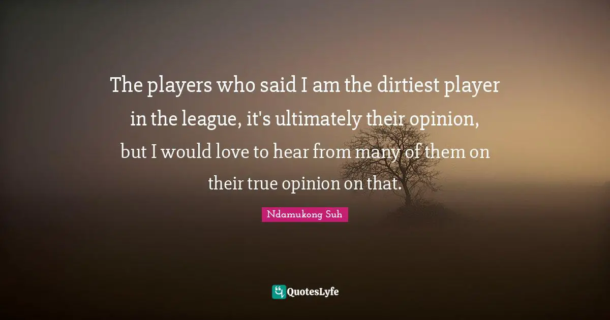 The players who said I am the dirtiest player in the league, it's ultimately their opinion, but I would love to hear from many of them on their true opinion on that.