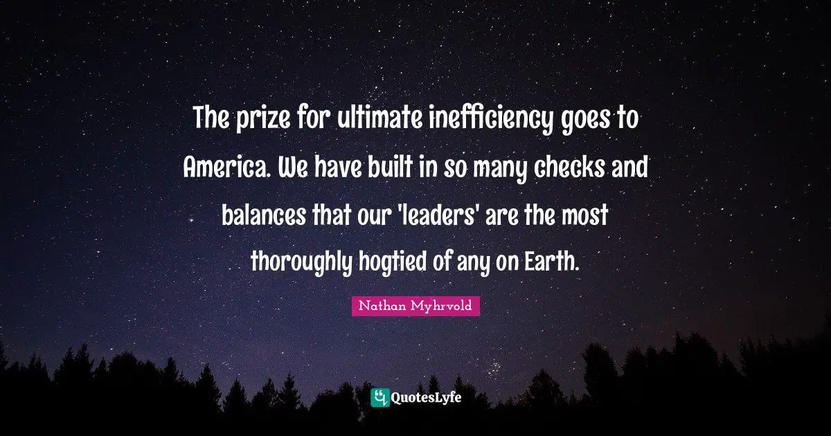 Inefficiency Quotes: "The prize for ultimate inefficiency goes to America. We have built in so many checks and balances that our 'leaders' are the most thoroughly hogtied of any on Earth."