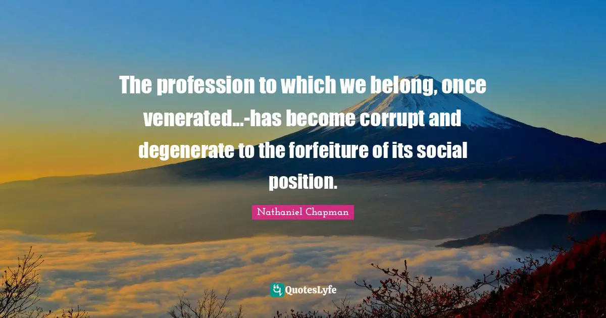 The profession to which we belong, once venerated...-has become corrupt and degenerate to the forfeiture of its social position.