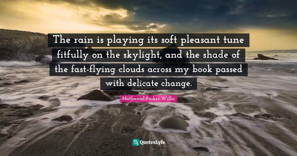 The rain is playing its soft pleasant tune fitfully on the skylight, and the shade of the fast-flying clouds across my book passed with delicate change.