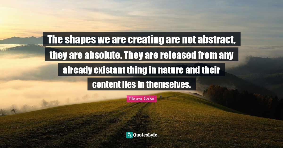 The shapes we are creating are not abstract, they are absolute. They are released from any already existant thing in nature and their content lies in themselves.