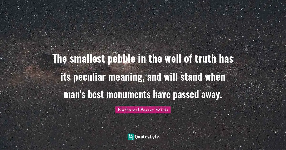 The smallest pebble in the well of truth has its peculiar meaning, and will stand when man's best monuments have passed away.