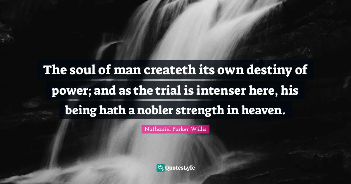 The soul of man createth its own destiny of power; and as the trial is intenser here, his being hath a nobler strength in heaven.