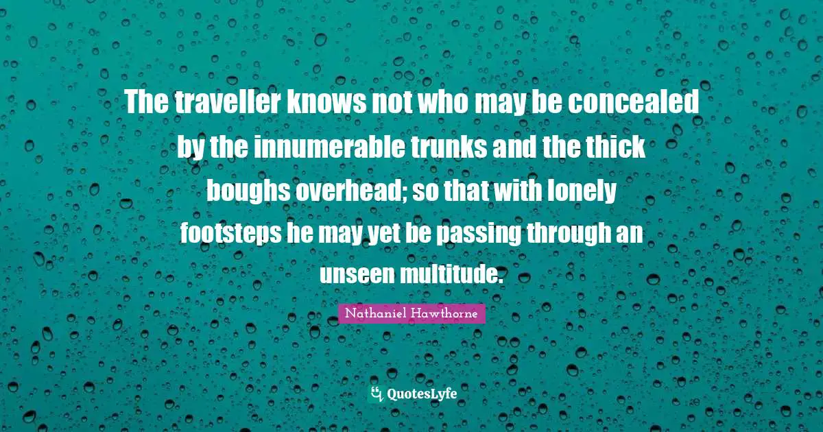 Traveller Quotes: "The traveller knows not who may be concealed by the innumerable trunks and the thick boughs overhead; so that with lonely footsteps he may yet be passing through an unseen multitude."