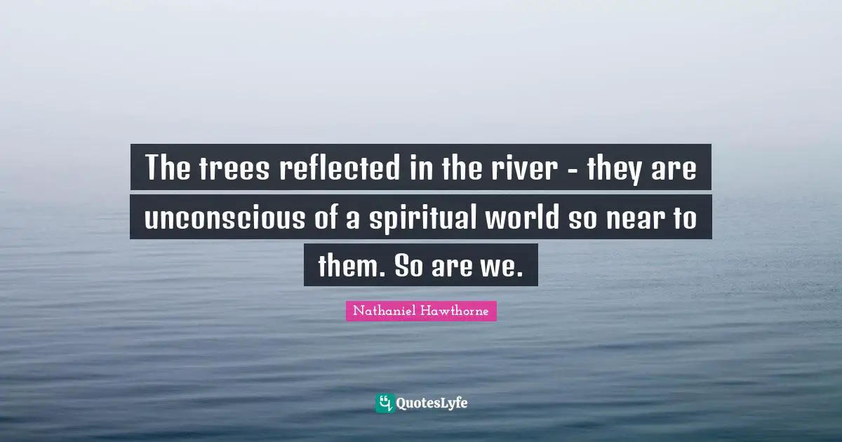 The trees reflected in the river - they are unconscious of a spiritual world so near to them. So are we.