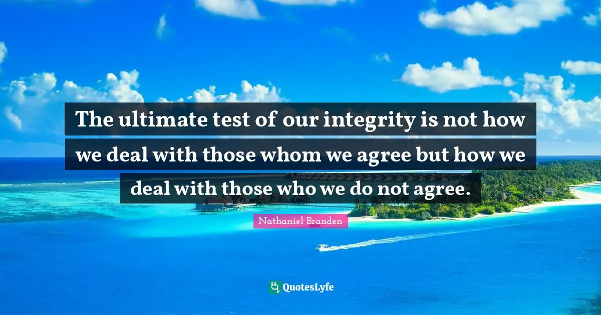 Nathaniel Branden Quotes: "The ultimate test of our integrity is not how we deal with those whom we agree but how we deal with those who we do not agree."