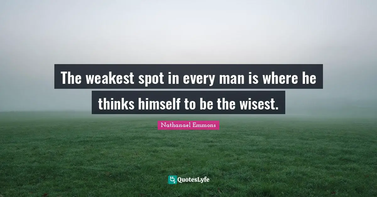 The weakest spot in every man is where he thinks himself to be the wisest.
