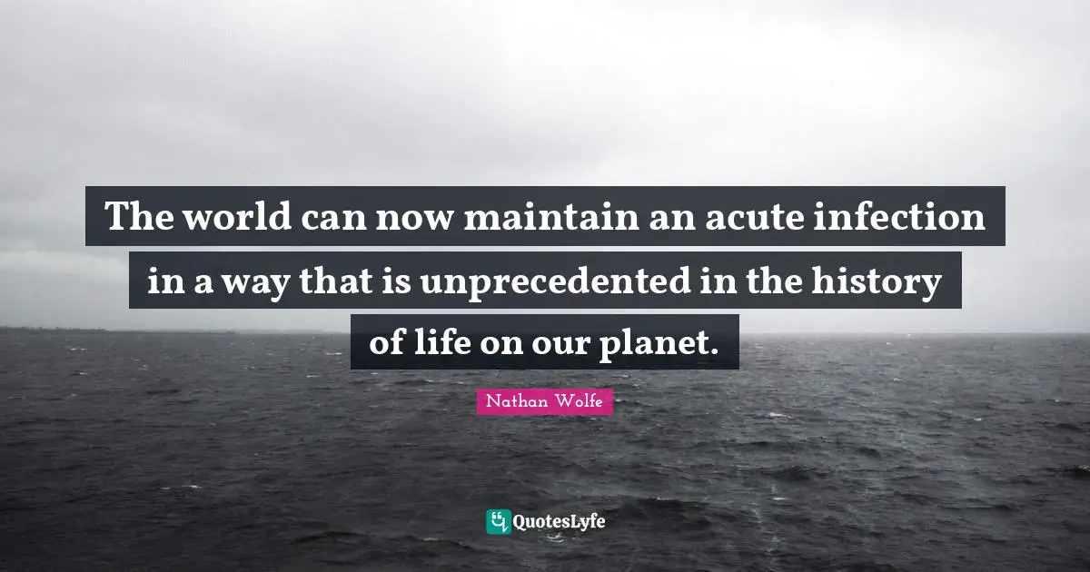 The world can now maintain an acute infection in a way that is unprecedented in the history of life on our planet.